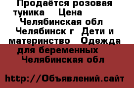 Продаётся розовая туника  › Цена ­ 1 300 - Челябинская обл., Челябинск г. Дети и материнство » Одежда для беременных   . Челябинская обл.